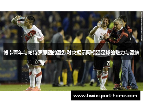 博卡青年与帕特罗那图的激烈对决揭示阿根廷足球的魅力与激情
