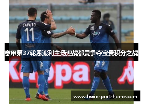 意甲第37轮恩波利主场迎战都灵争夺宝贵积分之战