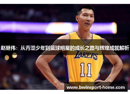 赵继伟：从青涩少年到篮球明星的成长之路与辉煌成就解析